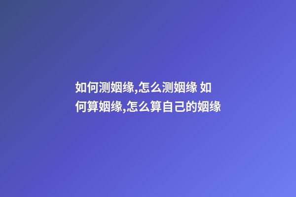 如何测姻缘,怎么测姻缘 如何算姻缘,怎么算自己的姻缘-第1张-观点-玄机派